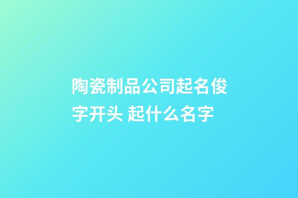 陶瓷制品公司起名俊字开头 起什么名字-第1张-公司起名-玄机派